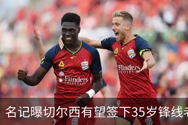 名记曝切尔西有望签下35岁锋线老将：球员本人渴望转会
