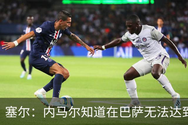 塞尔：内马尔知道在巴萨无法达到梅西地位，维尼修斯目前处境相似