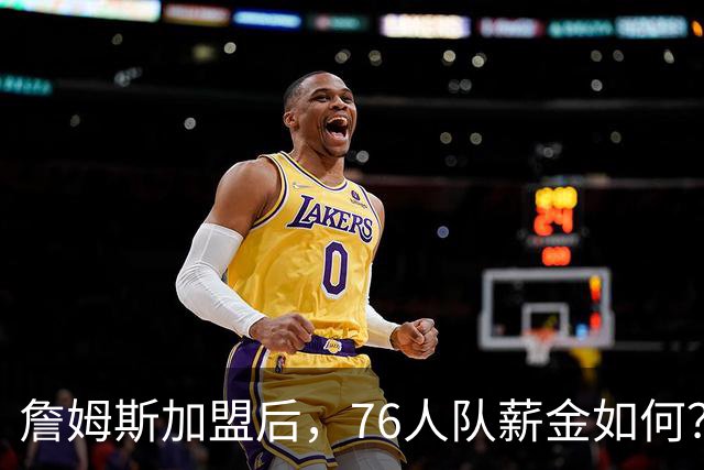 詹姆斯加盟后，76人队薪金如何？2.1亿太豪横，首发五虎1.7亿